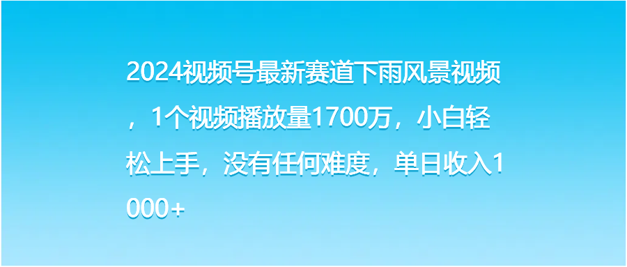 2024视频号最新赛道下雨风景视频，1个视频播放量1700万，小白轻松上手，没有任何难度，单日收入1000+去创吧-网创项目资源站-副业项目-创业项目-搞钱项目黑蛋搞钱