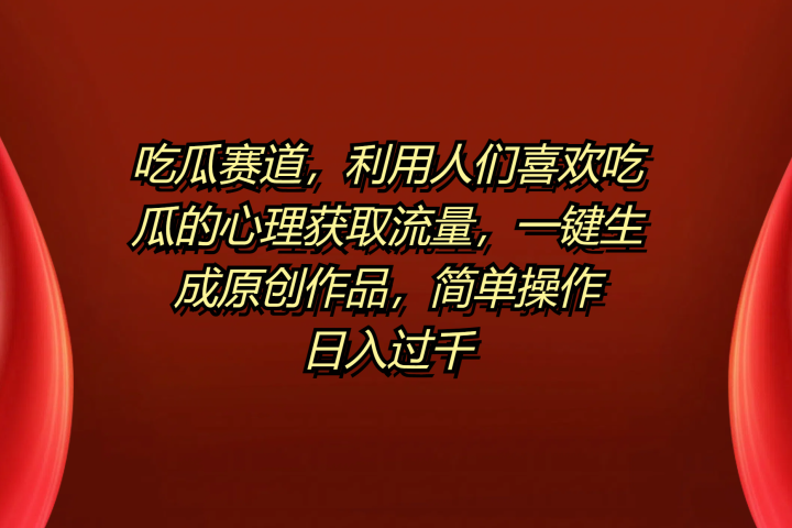 吃瓜赛道，利用人们喜欢吃瓜的心理获取流量，一键生成原创作品，简单操作日入过千去创吧-网创项目资源站-副业项目-创业项目-搞钱项目黑蛋搞钱