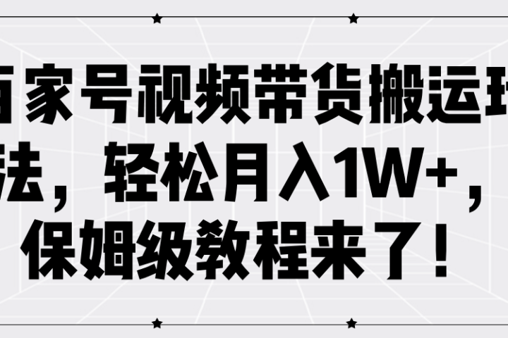 百家号视频带货搬运玩法，轻松月入1W+，保姆级教程来了！去创吧-网创项目资源站-副业项目-创业项目-搞钱项目黑蛋搞钱