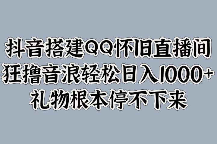 抖音搭建QQ怀旧直播间，狂撸音浪轻松日入1000+礼物根本停不下来去创吧-网创项目资源站-副业项目-创业项目-搞钱项目黑蛋搞钱