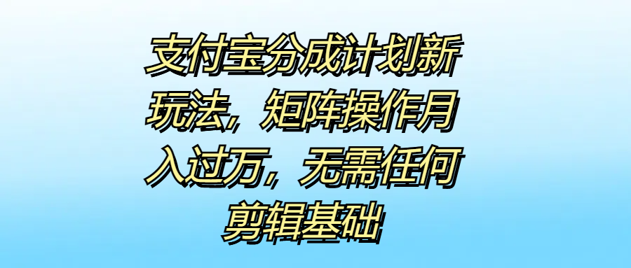 支付宝分成计划新玩法，矩阵操作月入过万，无需任何剪辑基础去创吧-网创项目资源站-副业项目-创业项目-搞钱项目黑蛋搞钱