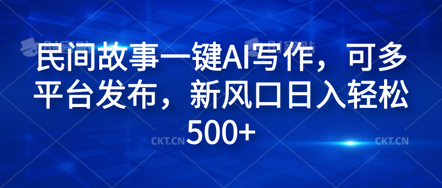 民间故事一键AI写作，可多平台发布，新风口日入轻松600+去创吧-网创项目资源站-副业项目-创业项目-搞钱项目黑蛋搞钱