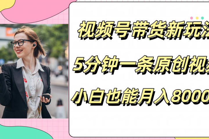 视频号带货新玩法，5分钟一条原创视频，小白也能月入8000+去创吧-网创项目资源站-副业项目-创业项目-搞钱项目黑蛋搞钱