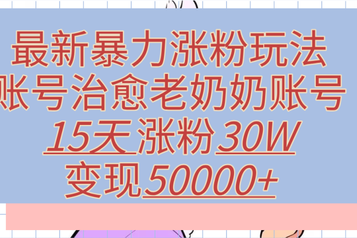 最新暴力涨粉玩法，治愈老奶奶账号，15天涨粉30W，变现50000+【揭秘】去创吧-网创项目资源站-副业项目-创业项目-搞钱项目黑蛋搞钱