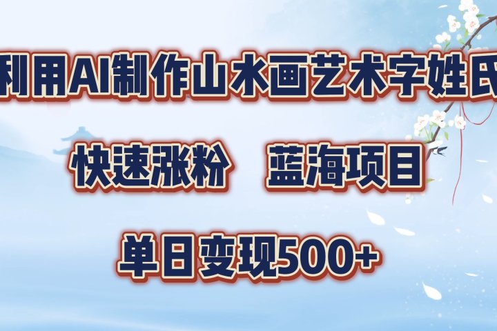 利用AI制作山水画艺术字姓氏快速涨粉，蓝海项目，单日变现500+去创吧-网创项目资源站-副业项目-创业项目-搞钱项目黑蛋搞钱