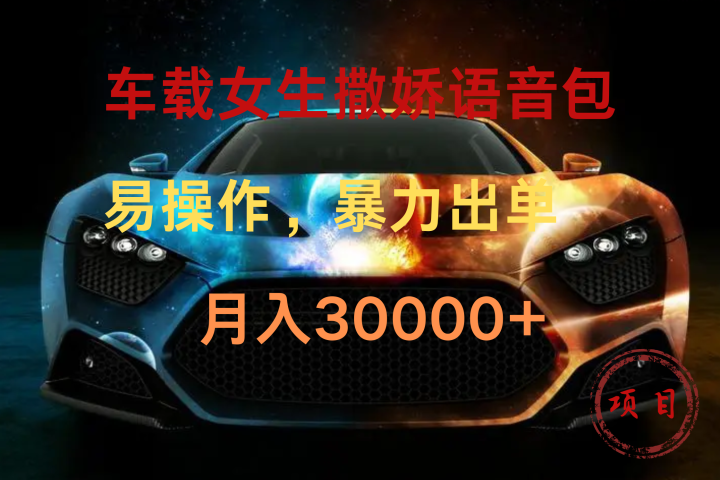 车载女生撒娇语音包，暴力出单，易操作，月入30000+去创吧-网创项目资源站-副业项目-创业项目-搞钱项目黑蛋搞钱