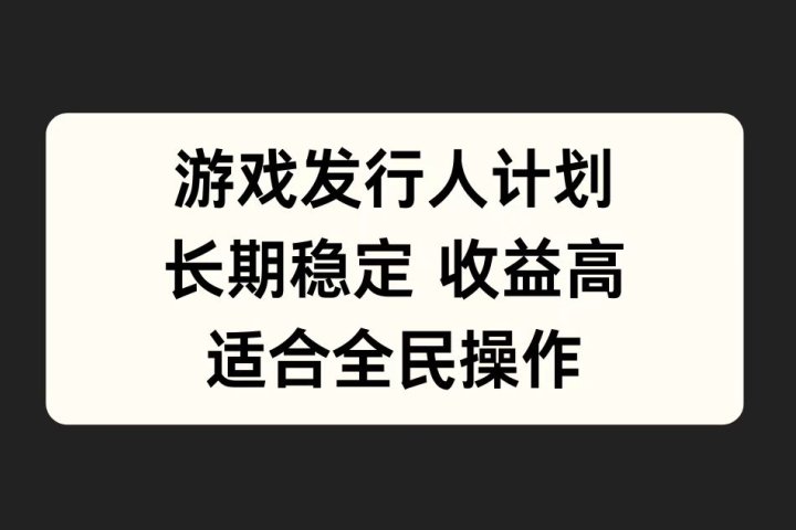 游戏发行人计划，长期稳定，适合全民操作。去创吧-网创项目资源站-副业项目-创业项目-搞钱项目黑蛋搞钱