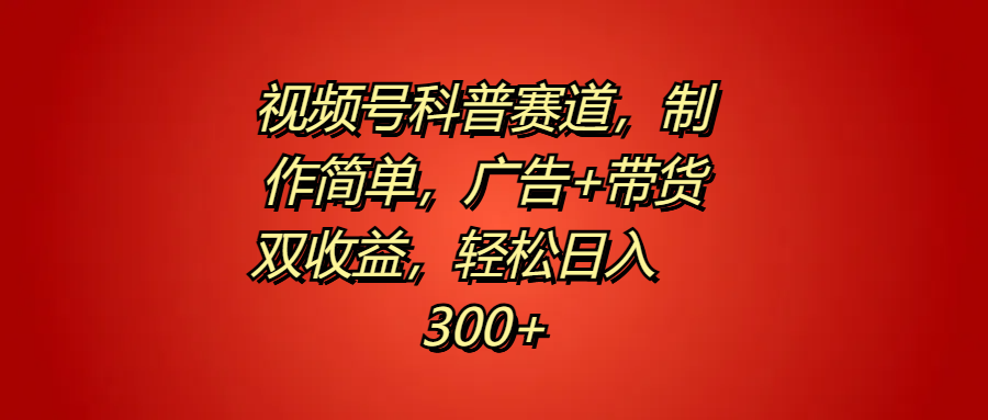 视频号科普赛道，制作简单，广告+带货双收益，轻松日入300+去创吧-网创项目资源站-副业项目-创业项目-搞钱项目黑蛋搞钱