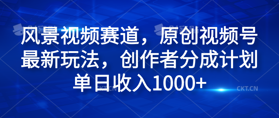 风景视频赛道，原创视频号最新玩法，创作者分成计划单日收入1000+去创吧-网创项目资源站-副业项目-创业项目-搞钱项目黑蛋搞钱