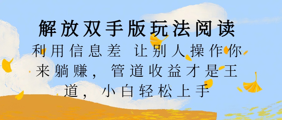 解放双手版玩法阅读，利用信息差让别人操作你来躺赚，管道收益才是王道，小白轻松上手去创吧-网创项目资源站-副业项目-创业项目-搞钱项目黑蛋搞钱