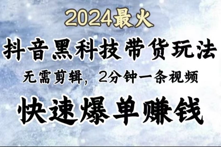 2024最火，抖音黑科技带货玩法，无需剪辑基础，2分钟一条作品，快速爆单去创吧-网创项目资源站-副业项目-创业项目-搞钱项目黑蛋搞钱