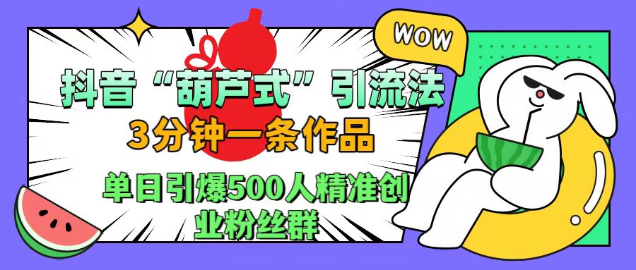 抖音“葫芦式”引流法，三分钟一条作品，单日引爆抖音500人精准创业粉丝群去创吧-网创项目资源站-副业项目-创业项目-搞钱项目黑蛋搞钱
