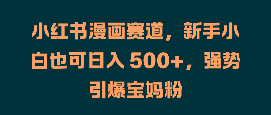小红书漫画赛道，新手小白也可日入 500+，强势引爆宝妈粉去创吧-网创项目资源站-副业项目-创业项目-搞钱项目黑蛋搞钱