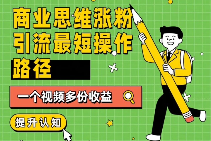 商业思维涨粉+引流最短操作路径，一个视频多份收益去创吧-网创项目资源站-副业项目-创业项目-搞钱项目黑蛋搞钱