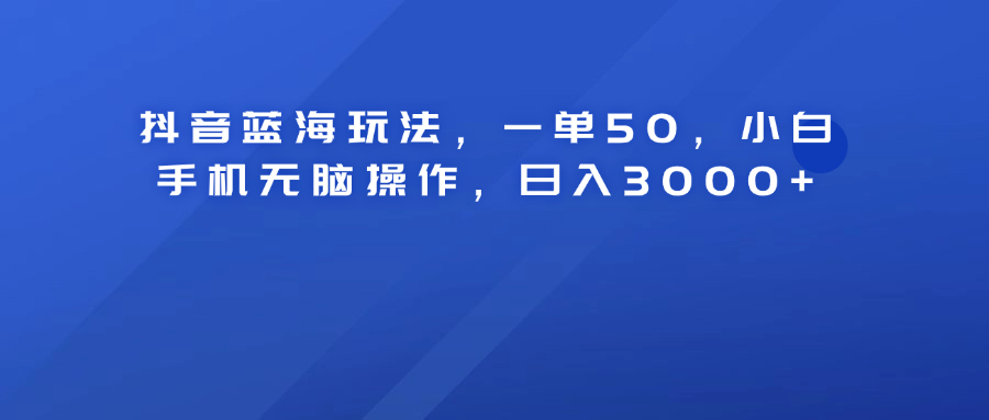 抖音蓝海玩法，一单50！小白手机无脑操作，日入3000+去创吧-网创项目资源站-副业项目-创业项目-搞钱项目黑蛋搞钱