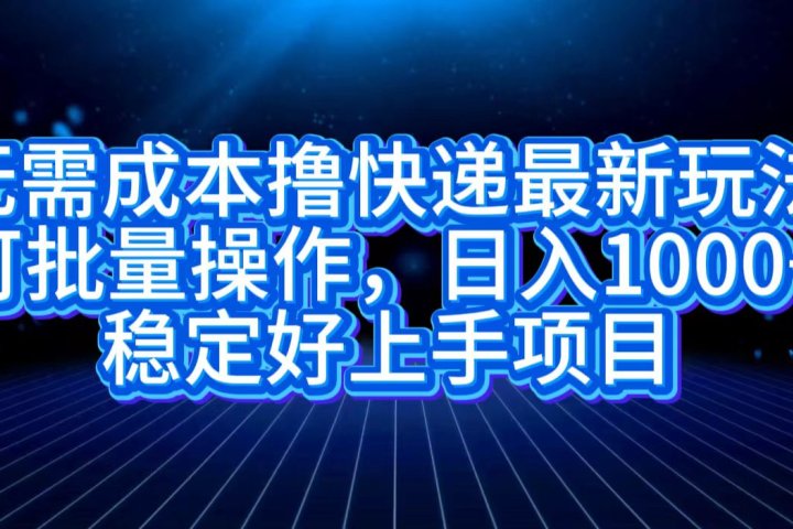 无需成本撸快递最新玩法,可批量操作，日入1000+，稳定好上手项目去创吧-网创项目资源站-副业项目-创业项目-搞钱项目黑蛋搞钱