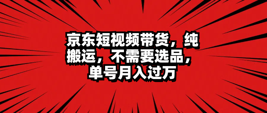 京东短视频带货，纯搬运，不需要选品，单号月入过万去创吧-网创项目资源站-副业项目-创业项目-搞钱项目黑蛋搞钱