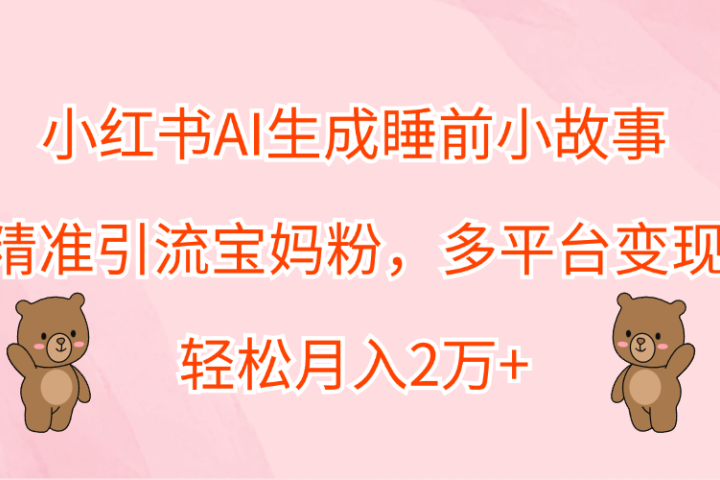 小红书AI生成睡前小故事，精准引流宝妈粉，轻松月入2万+，多平台变现去创吧-网创项目资源站-副业项目-创业项目-搞钱项目黑蛋搞钱