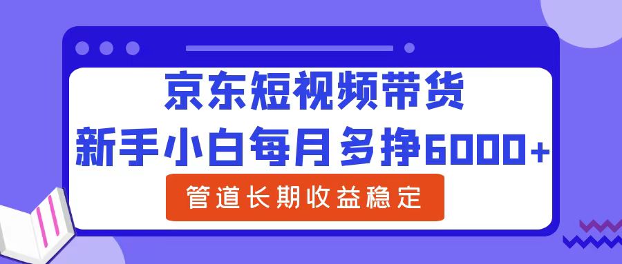 新手小白每月多挣6000+京东短视频带货，可管道长期稳定收益去创吧-网创项目资源站-副业项目-创业项目-搞钱项目黑蛋搞钱
