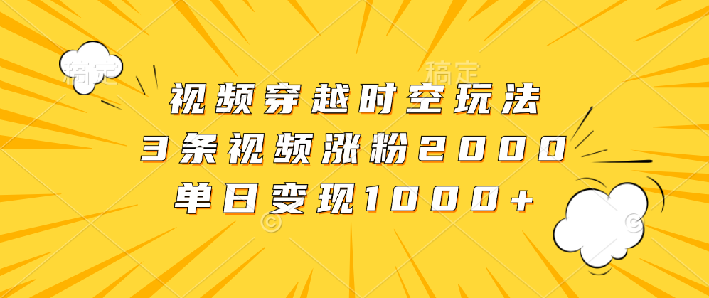 视频穿越时空玩法，3条视频涨粉2000，单日变现1000+去创吧-网创项目资源站-副业项目-创业项目-搞钱项目黑蛋搞钱
