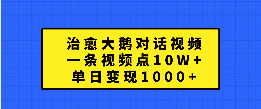 治愈大鹅对话一条视频点赞 10W+，单日变现1000+去创吧-网创项目资源站-副业项目-创业项目-搞钱项目黑蛋搞钱