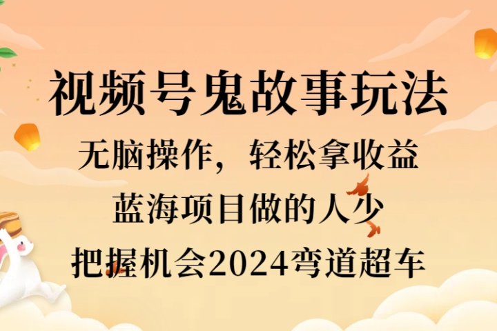 视频号冷门玩法，无脑操作，小白轻松上手拿收益，鬼故事流量爆火，轻松三位数，2024实现弯道超车去创吧-网创项目资源站-副业项目-创业项目-搞钱项目黑蛋搞钱