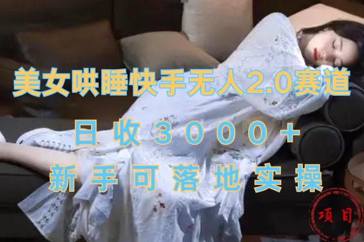 美女哄睡快手无人2.0赛道，日收3000+，新手可落地实操去创吧-网创项目资源站-副业项目-创业项目-搞钱项目黑蛋搞钱