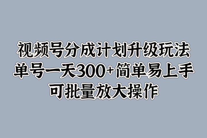 视频号分成计划升级玩法，单号一天300+简单易上手，可批量放大操作去创吧-网创项目资源站-副业项目-创业项目-搞钱项目黑蛋搞钱
