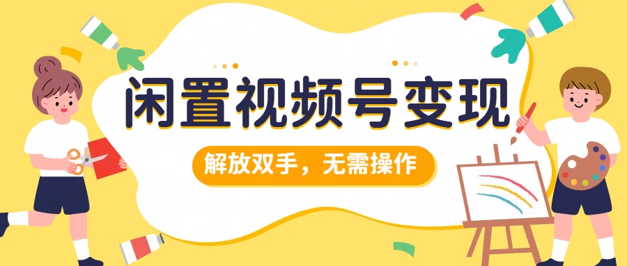 闲置视频号变现，搞钱项目再升级，解放双手，无需操作，最高单日500+去创吧-网创项目资源站-副业项目-创业项目-搞钱项目黑蛋搞钱