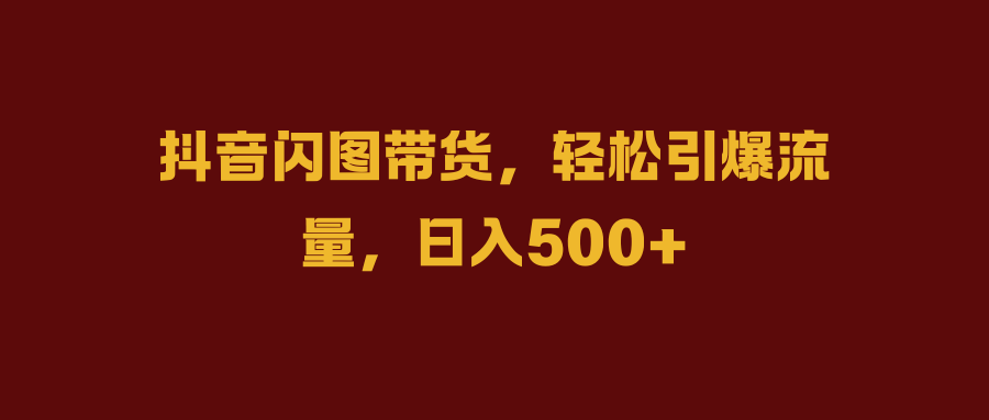 抖音闪图带货，轻松引爆流量，日入500+去创吧-网创项目资源站-副业项目-创业项目-搞钱项目黑蛋搞钱