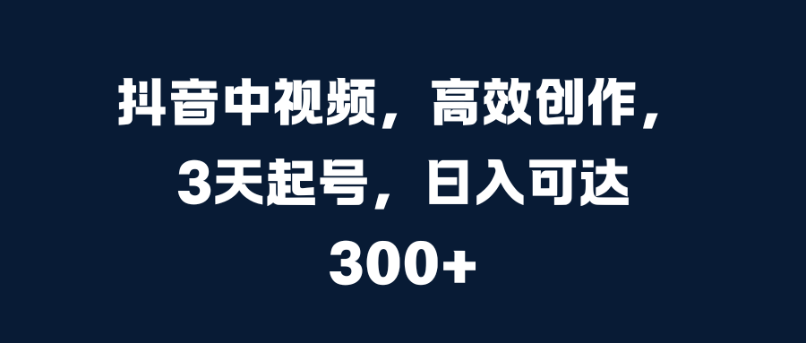 抖音中视频，高效创作，3天起号，日入可达300+去创吧-网创项目资源站-副业项目-创业项目-搞钱项目黑蛋搞钱