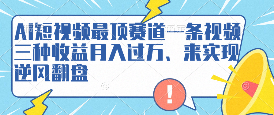 AI短视频最顶赛道，一条视频三种收益月入过万、来实现逆风翻盘去创吧-网创项目资源站-副业项目-创业项目-搞钱项目黑蛋搞钱