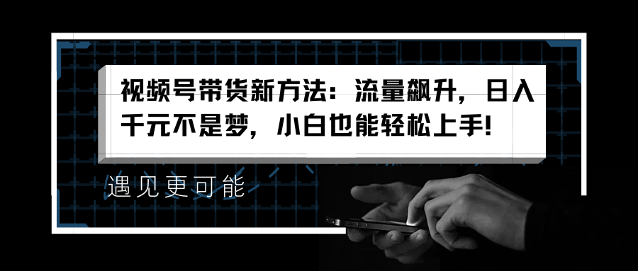 视频号带货新方法：流量飙升，日入千元不是梦，小白也能轻松上手！去创吧-网创项目资源站-副业项目-创业项目-搞钱项目黑蛋搞钱