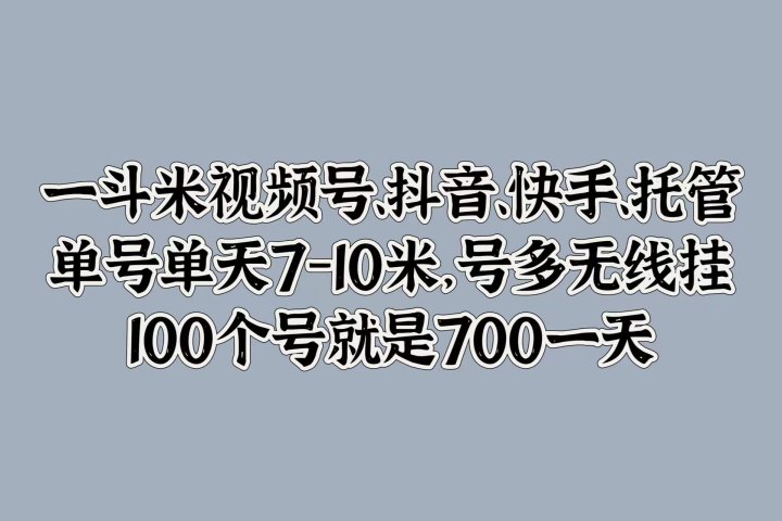 一斗米视频号、抖音、快手、托管，单号单天7-10米，号多无线挂，100个号就是700一天去创吧-网创项目资源站-副业项目-创业项目-搞钱项目黑蛋搞钱