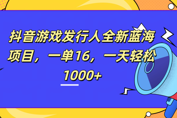 全新抖音游戏发行人蓝海项目，一单16，一天轻松1000+去创吧-网创项目资源站-副业项目-创业项目-搞钱项目黑蛋搞钱