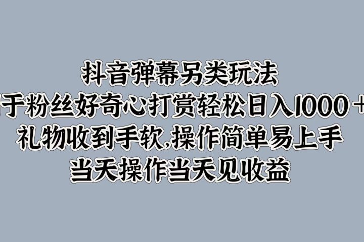 抖音弹幕另类玩法，利于粉丝好奇心打赏轻松日入1000＋ 礼物收到手软，操作简单易上手，当天操作当天见收益去创吧-网创项目资源站-副业项目-创业项目-搞钱项目黑蛋搞钱