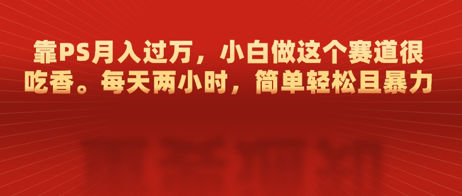 靠PS月入过万，每天两小时，简单轻松且暴，小白做这个赛道很吃香去创吧-网创项目资源站-副业项目-创业项目-搞钱项目黑蛋搞钱