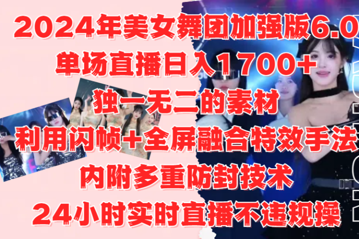 2024年美女舞团加强版6.0，单场直播日入1700+，独一无二的素材，利用闪帧+全屏融合特效手法，内附多重防封技术，24小时实时直播不违规操，不管是想搞工作室，还是刚接触自媒体的小白都可以轻松驾驭去创吧-网创项目资源站-副业项目-创业项目-搞钱项目黑蛋搞钱