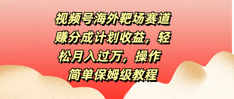 视频号海外靶场赛道赚分成计划收益，轻松月入过万，操作简单保姆级教程去创吧-网创项目资源站-副业项目-创业项目-搞钱项目黑蛋搞钱