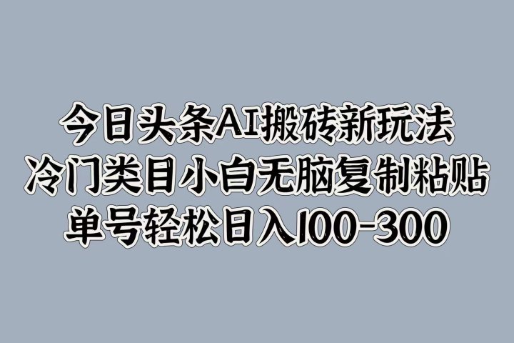 今日头条AI搬砖新玩法，冷门类目小白无脑复制粘贴，单号轻松日入100-300去创吧-网创项目资源站-副业项目-创业项目-搞钱项目黑蛋搞钱