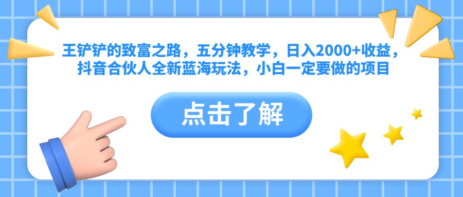 王铲铲的致富之路，五分钟教学，日入2000+收益，抖音合伙人全新蓝海玩法，小白一定要做的项目去创吧-网创项目资源站-副业项目-创业项目-搞钱项目黑蛋搞钱
