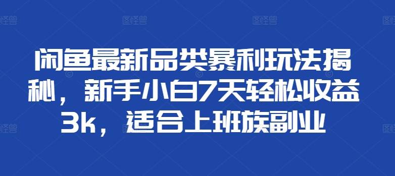 闲鱼最新品类暴利玩法揭秘，新手小白7天轻松赚3000+，适合上班族副业去创吧-网创项目资源站-副业项目-创业项目-搞钱项目黑蛋搞钱