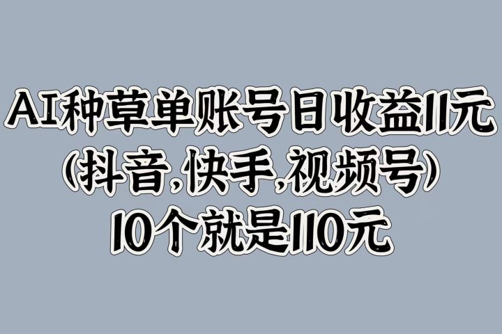 AI种草单账号日收益11元(抖音，快手，视频号)，10个就是110元去创吧-网创项目资源站-副业项目-创业项目-搞钱项目黑蛋搞钱