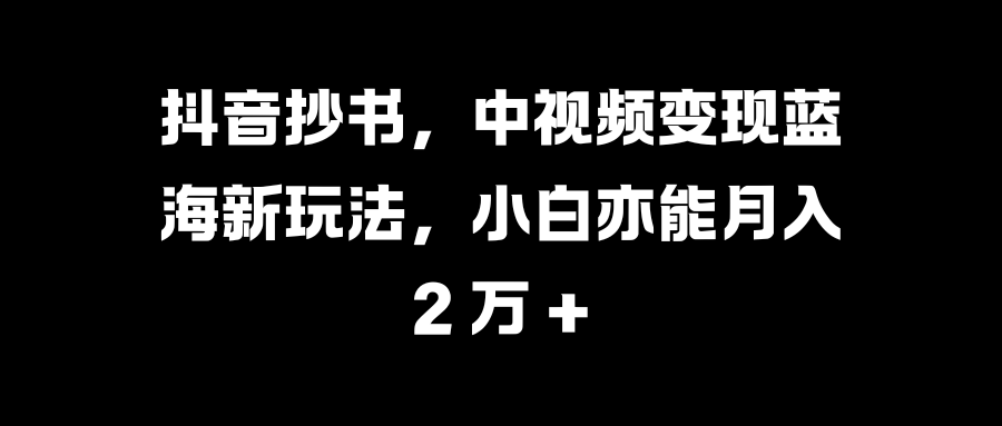 抖音抄书，中视频变现蓝海新玩法，小白亦能月入 2 万 +去创吧-网创项目资源站-副业项目-创业项目-搞钱项目黑蛋搞钱