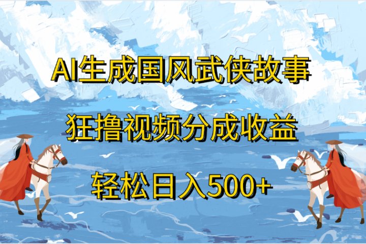 AI生成国风武侠故事，狂撸视频分成收益，轻松日入500+去创吧-网创项目资源站-副业项目-创业项目-搞钱项目黑蛋搞钱