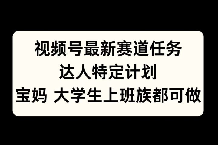 视频号最新赛道任务，达人特定计划，宝妈、大学生、上班族皆可做去创吧-网创项目资源站-副业项目-创业项目-搞钱项目黑蛋搞钱