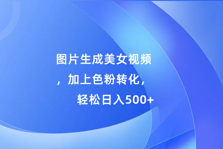 图片生成美女视频，加上色粉转化，轻松日入500+去创吧-网创项目资源站-副业项目-创业项目-搞钱项目黑蛋搞钱