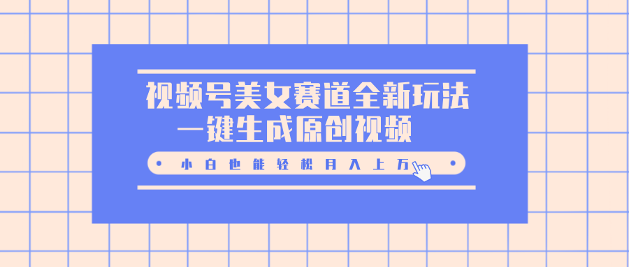 视频号美女赛道全新玩法，一键生成原创视频，小白也能轻松月入上万去创吧-网创项目资源站-副业项目-创业项目-搞钱项目黑蛋搞钱