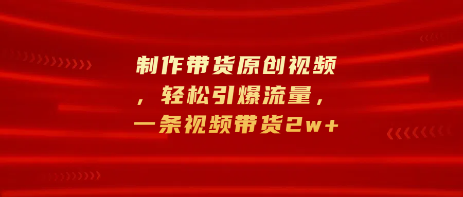制作带货原创视频，轻松引爆流量，一条视频带货2w+去创吧-网创项目资源站-副业项目-创业项目-搞钱项目黑蛋搞钱