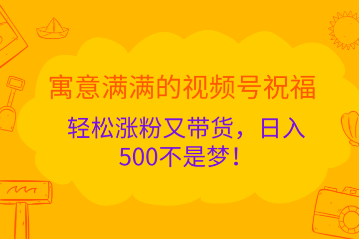 寓意满满的 视频号祝福，轻松涨粉又带货，日入500不是梦！去创吧-网创项目资源站-副业项目-创业项目-搞钱项目黑蛋搞钱